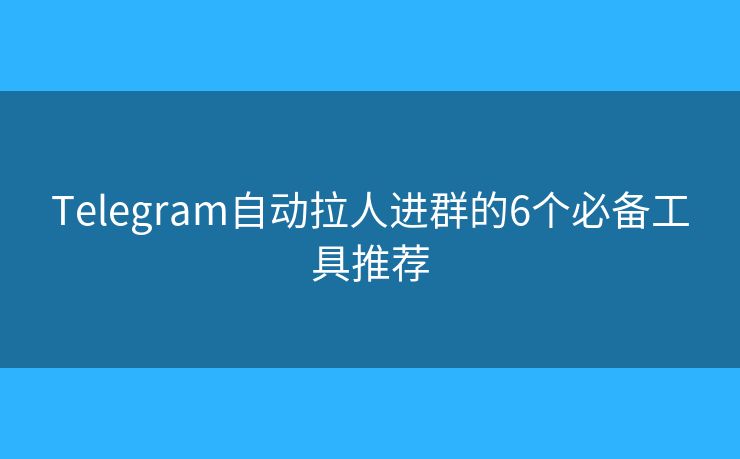 Telegram自動拉人進群的6個必備工具推薦