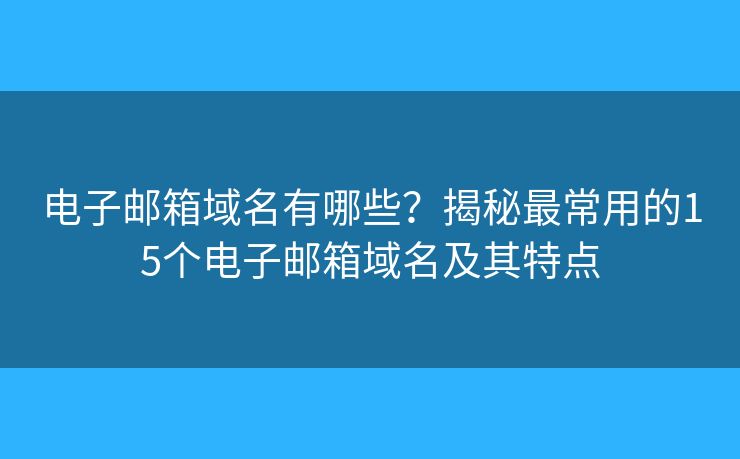 電子郵箱域名有哪些？揭秘最常用的15個(gè)電子郵箱域名及其特點(diǎn)