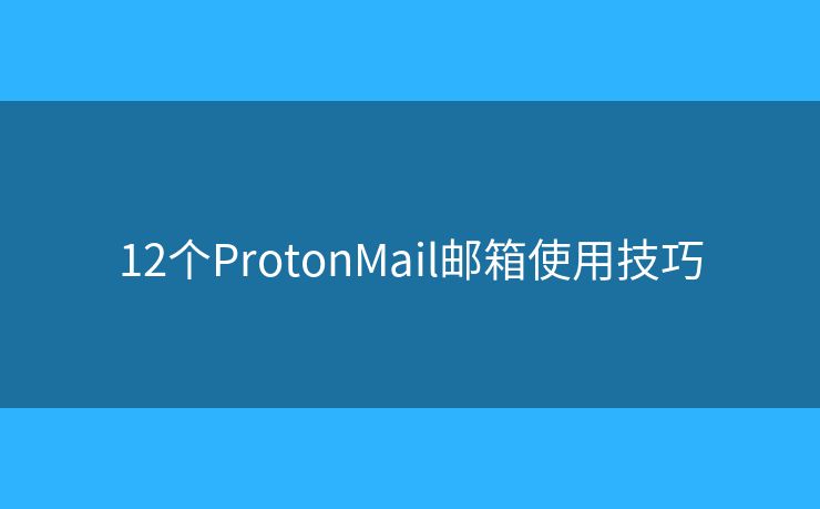 12個(gè)ProtonMail郵箱使用技巧