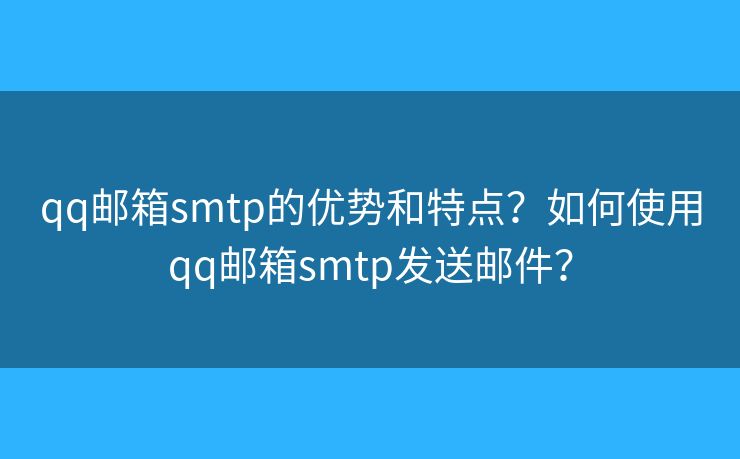 qq郵箱smtp的優(yōu)勢和特點(diǎn)？如何使用qq郵箱smtp發(fā)送郵件？