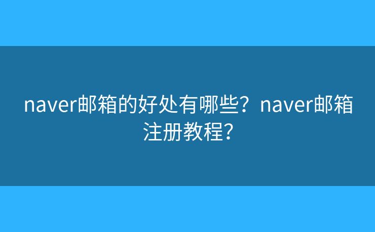 naver郵箱的好處有哪些？naver郵箱注冊(cè)教程？