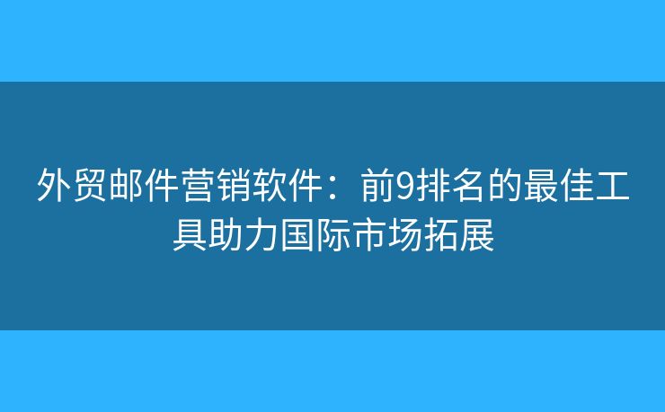 外貿(mào)郵件營銷軟件：前9排名的最佳工具助力國際市場拓展