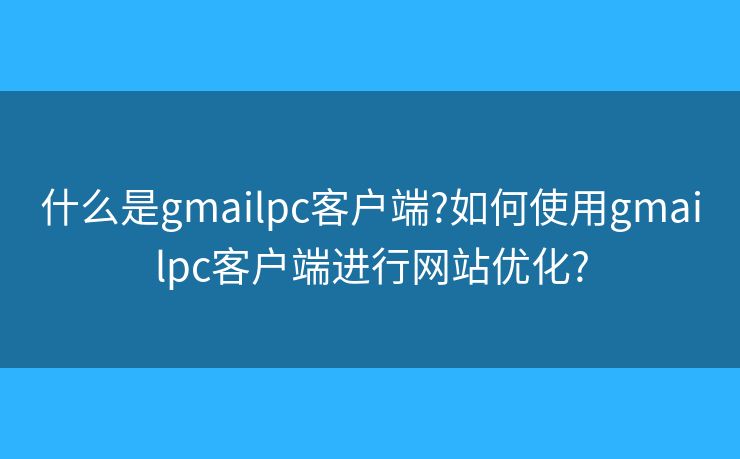 什么是gmailpc客戶端?如何使用gmailpc客戶端進(jìn)行網(wǎng)站優(yōu)化?