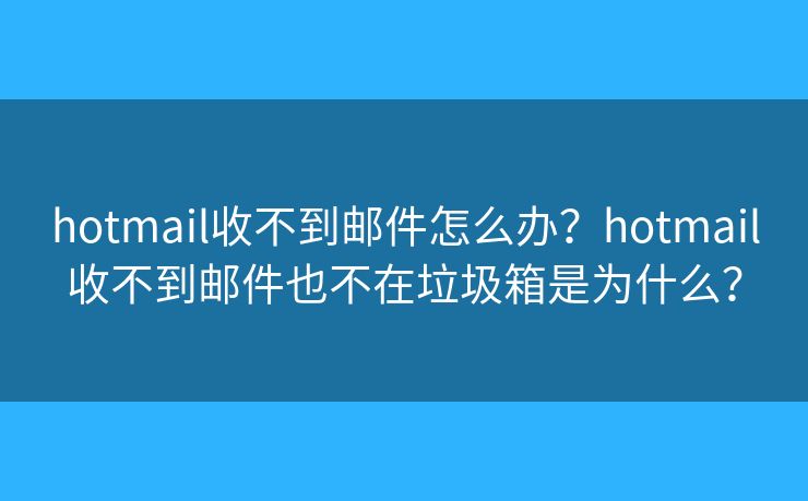 hotmail收不到郵件怎么辦？hotmail收不到郵件也不在垃圾箱是為什么？