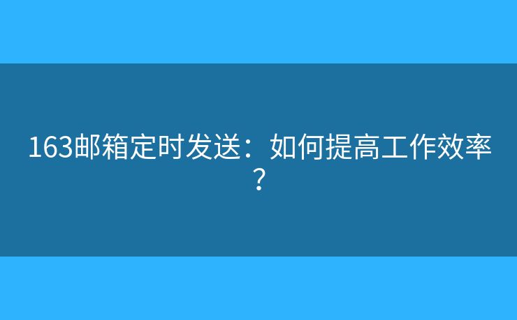 163郵箱定時發(fā)送：如何提高工作效率？