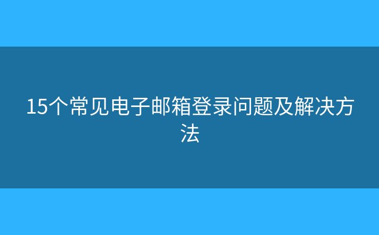 15個(gè)常見(jiàn)電子郵箱登錄問(wèn)題及解決方法