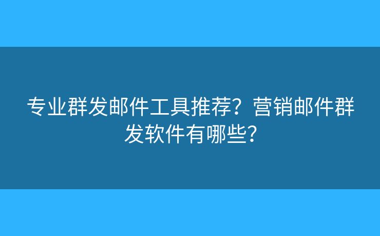 專業(yè)群發(fā)郵件工具推薦？營銷郵件群發(fā)軟件有哪些？