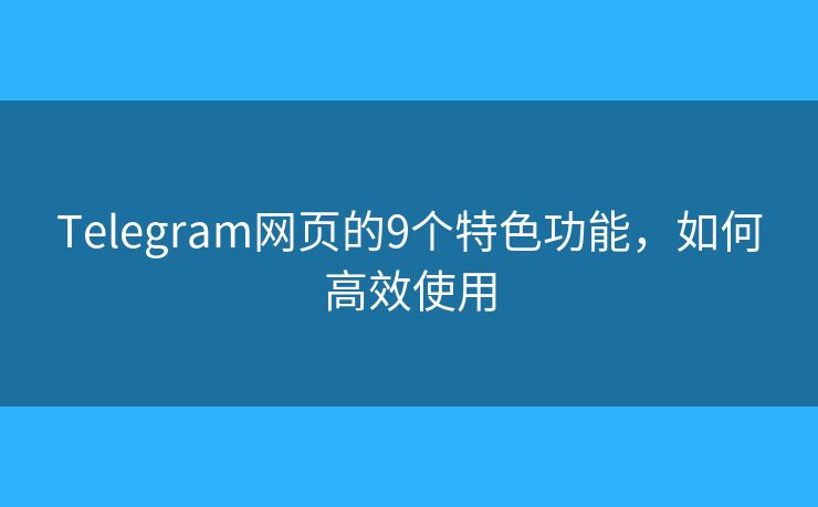 Telegram網(wǎng)頁的9個(gè)特色功能，如何高效使用