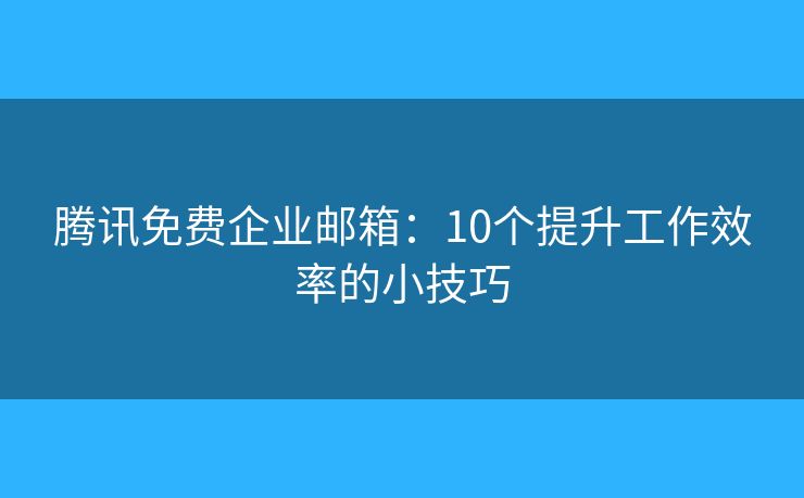 騰訊免費企業(yè)郵箱：10個提升工作效率的小技巧