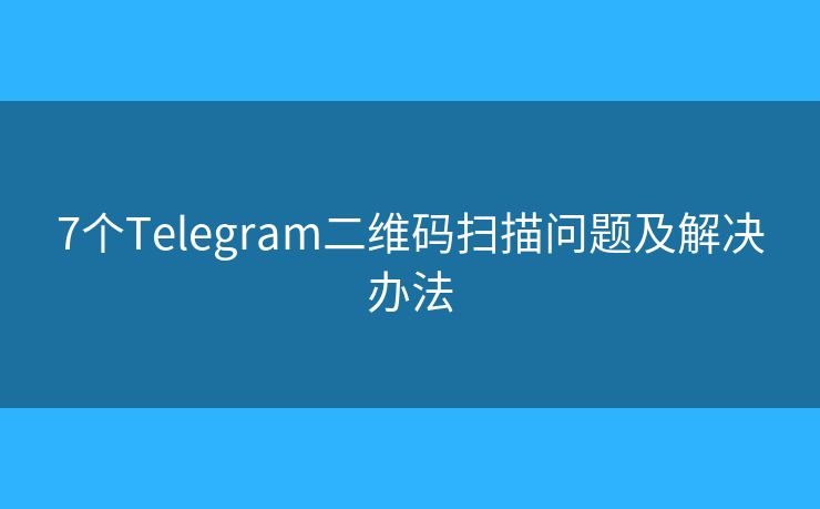 7個(gè)Telegram二維碼掃描問題及解決辦法