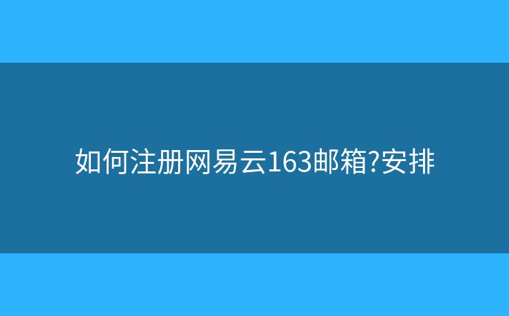 如何注冊網(wǎng)易云163郵箱?安排