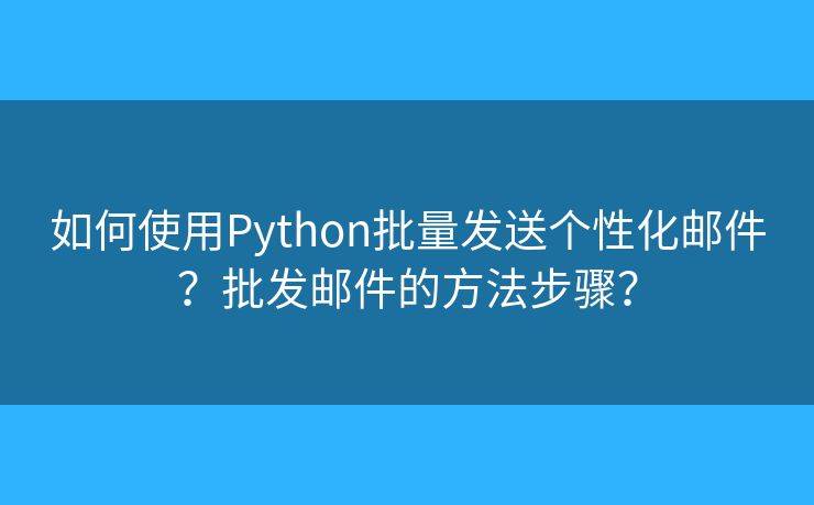 如何使用Python批量發(fā)送個(gè)性化郵件？批發(fā)郵件的方法步驟？