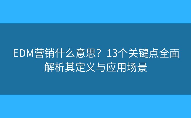 EDM營(yíng)銷(xiāo)什么意思？13個(gè)關(guān)鍵點(diǎn)全面解析其定義與應(yīng)用場(chǎng)景