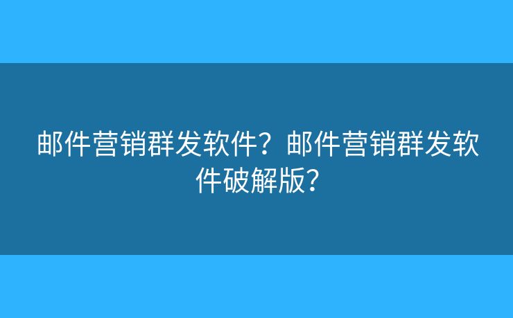 郵件營銷群發(fā)軟件？郵件營銷群發(fā)軟件破解版？