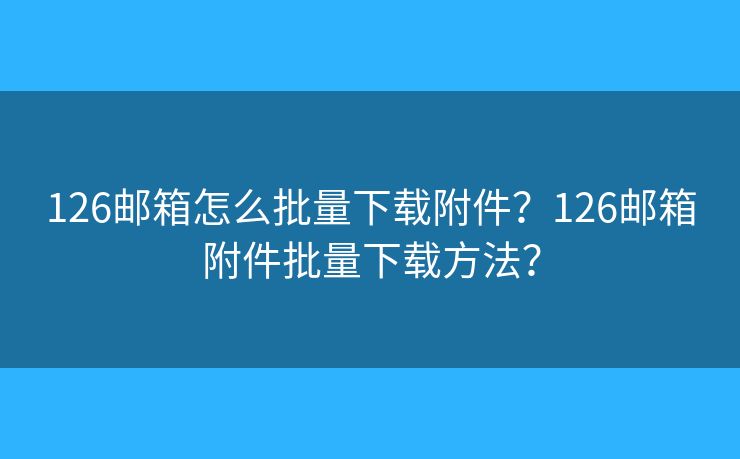 126郵箱怎么批量下載附件？126郵箱附件批量下載方法？