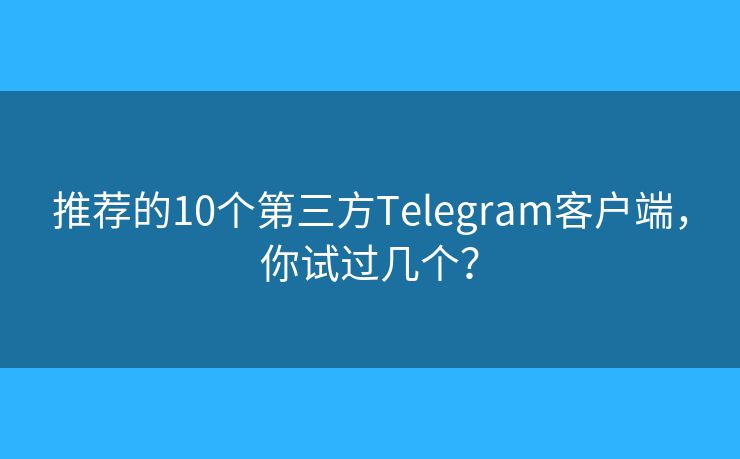 推薦的10個(gè)第三方Telegram客戶端，你試過(guò)幾個(gè)？