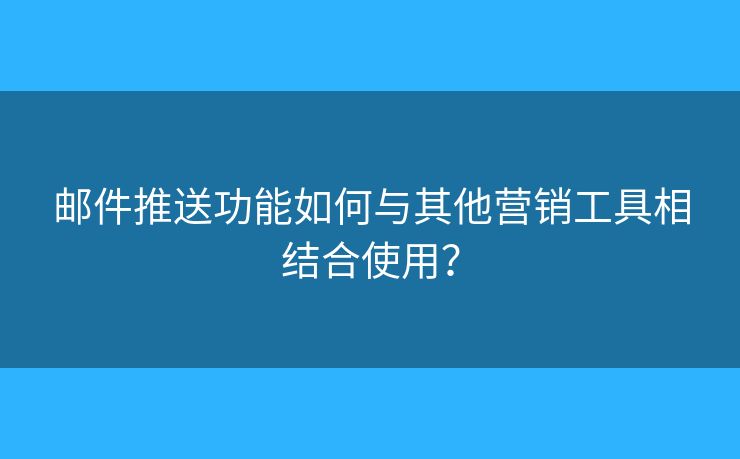 郵件推送功能如何與其他營銷工具相結(jié)合使用？