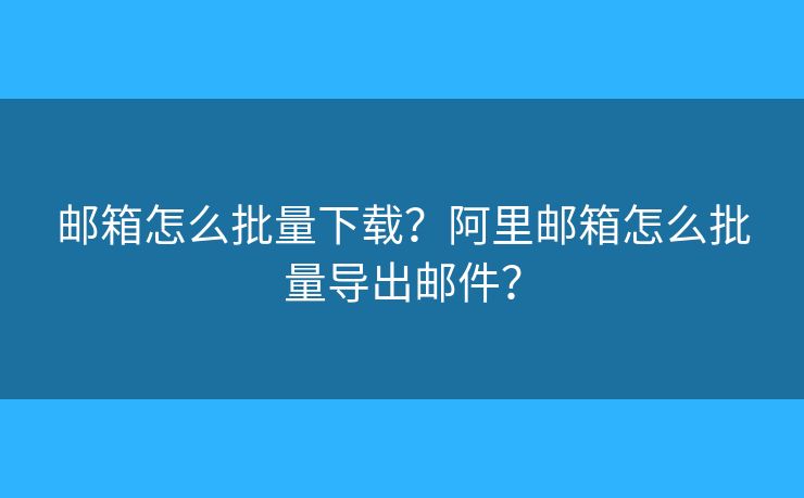 郵箱怎么批量下載？阿里郵箱怎么批量導(dǎo)出郵件？