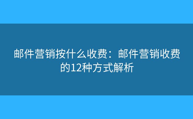 郵件營銷按什么收費：郵件營銷收費的12種方式解析