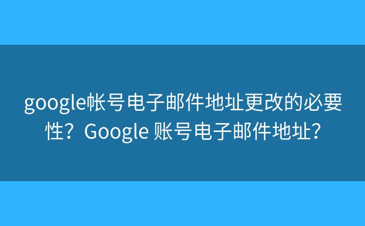 google帳號電子郵件地址更改的必要性？Google 賬號電子郵件地址？