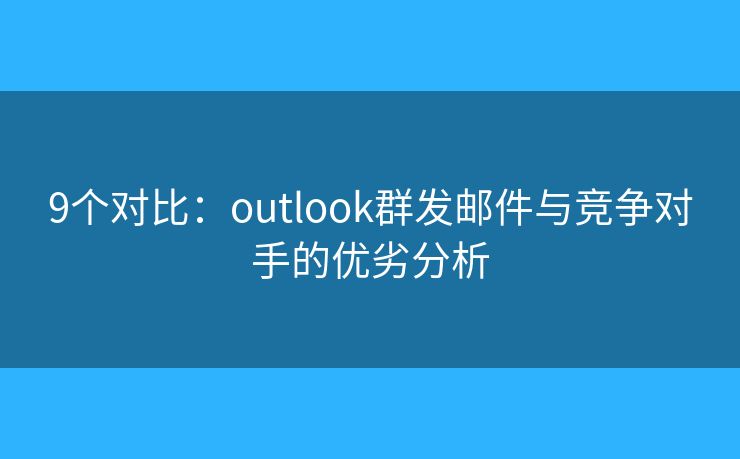 9個(gè)對(duì)比：outlook群發(fā)郵件與競(jìng)爭(zhēng)對(duì)手的優(yōu)劣分析