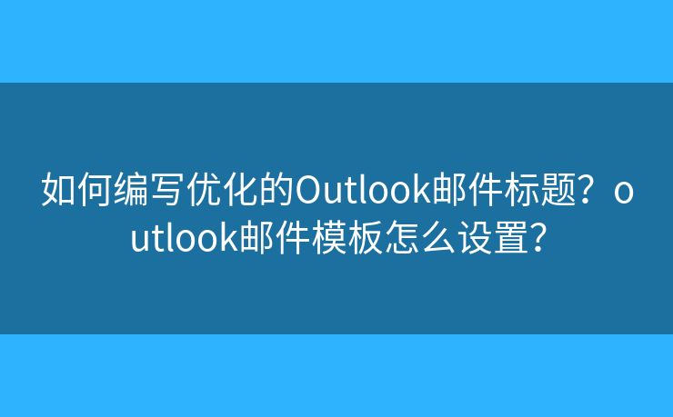 如何編寫優(yōu)化的Outlook郵件標(biāo)題？outlook郵件模板怎么設(shè)置？