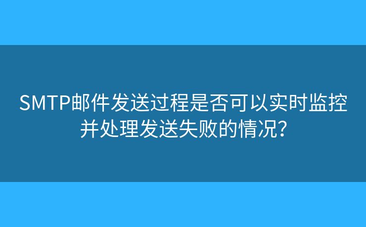 SMTP郵件發(fā)送過(guò)程是否可以實(shí)時(shí)監(jiān)控并處理發(fā)送失敗的情況？