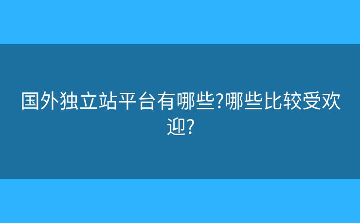 國外獨(dú)立站平臺有哪些?哪些比較受歡迎?