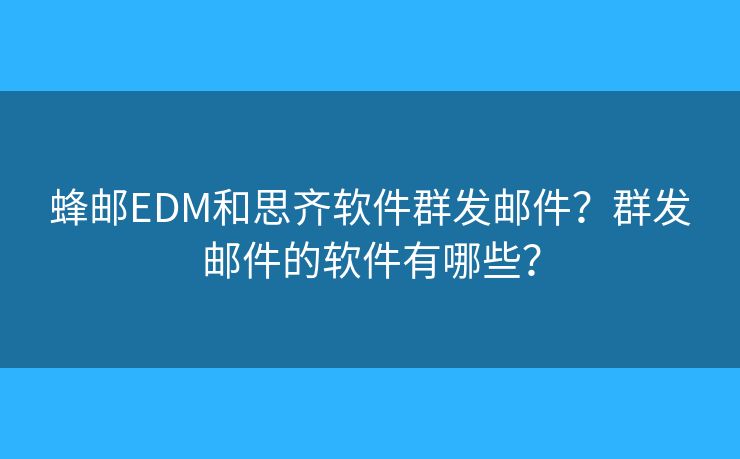 蜂郵EDM和思齊軟件群發(fā)郵件？群發(fā)郵件的軟件有哪些？
