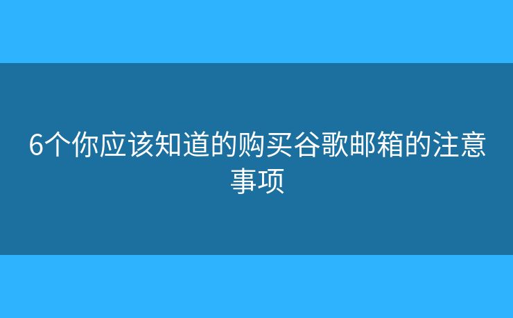 6個(gè)你應(yīng)該知道的購(gòu)買谷歌郵箱的注意事項(xiàng)