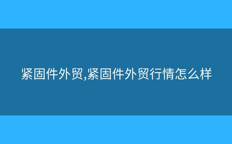 緊固件外貿(mào),緊固件外貿(mào)行情怎么樣