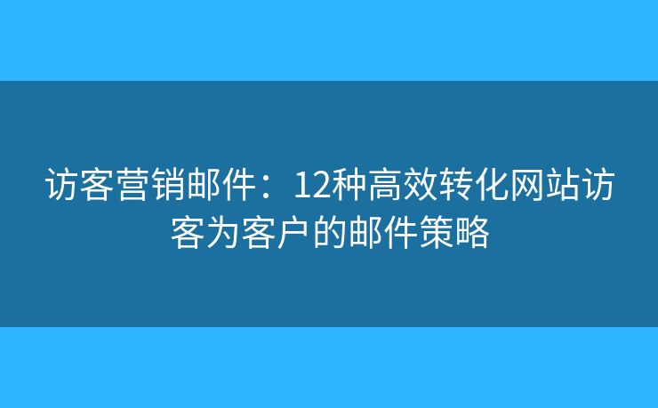 訪客營銷郵件：12種高效轉化網站訪客為客戶的郵件策略