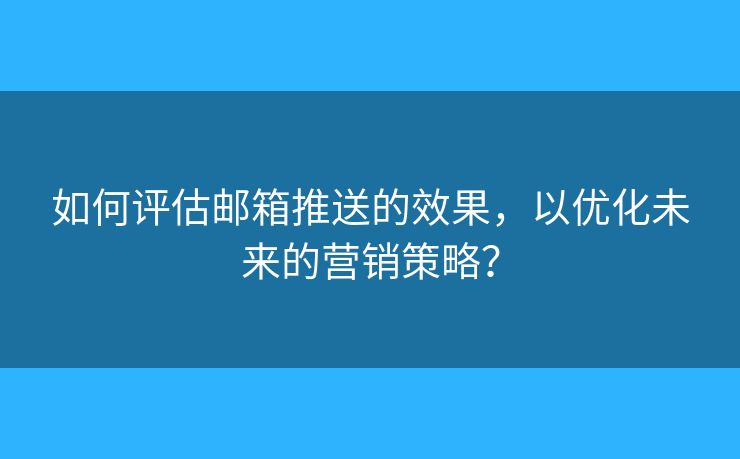 如何評(píng)估郵箱推送的效果，以優(yōu)化未來的營銷策略？