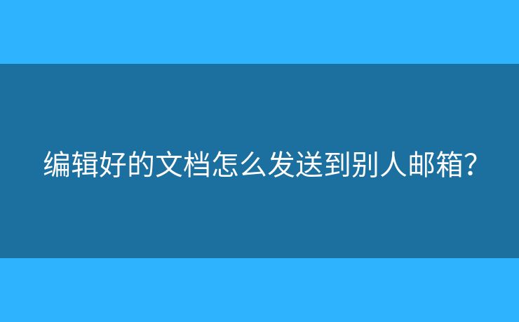 編輯好的文檔怎么發(fā)送到別人郵箱？