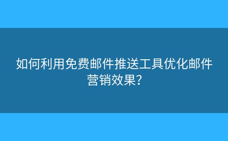 如何利用免費(fèi)郵件推送工具優(yōu)化郵件營銷效果？