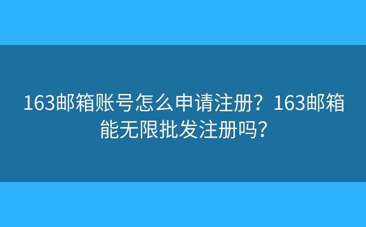 163郵箱賬號怎么申請注冊？163郵箱能無限批發(fā)注冊嗎？