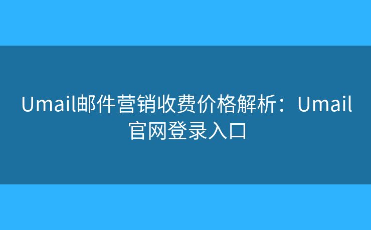 Umail郵件營(yíng)銷(xiāo)收費(fèi)價(jià)格解析：Umail官網(wǎng)登錄入口