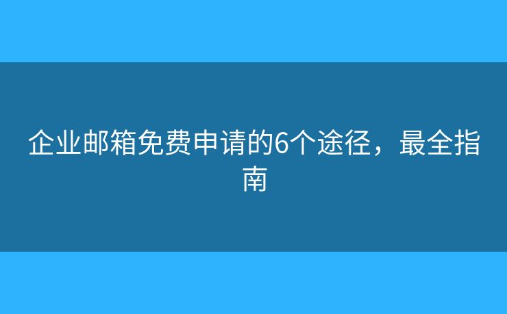 企業(yè)郵箱免費申請的6個途徑，最全指南