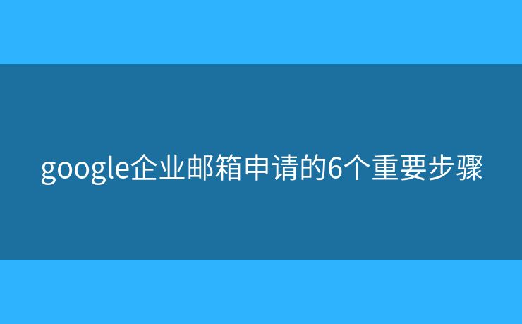 google企業(yè)郵箱申請(qǐng)的6個(gè)重要步驟
