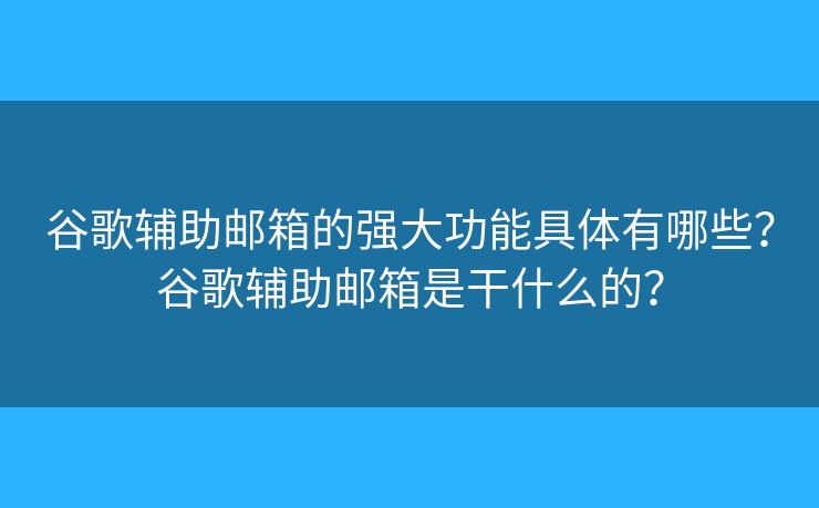 谷歌輔助郵箱的強大功能具體有哪些？谷歌輔助郵箱是干什么的？