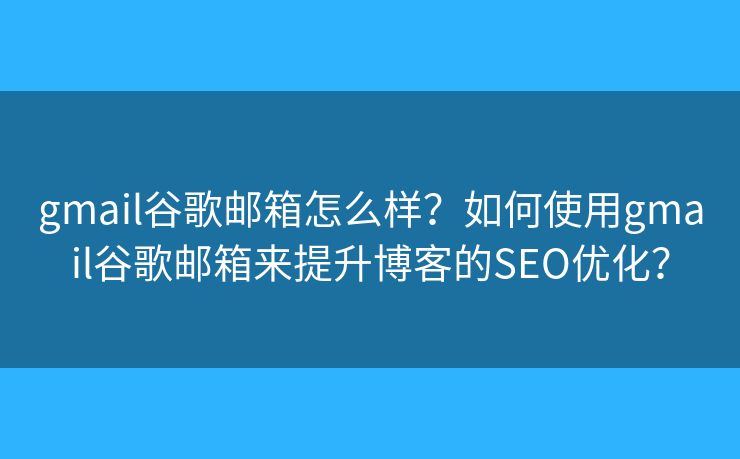 gmail谷歌郵箱怎么樣？如何使用gmail谷歌郵箱來提升博客的SEO優(yōu)化？