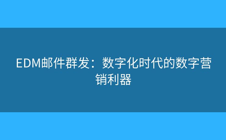 EDM郵件群發(fā)：數(shù)字化時代的數(shù)字營銷利器