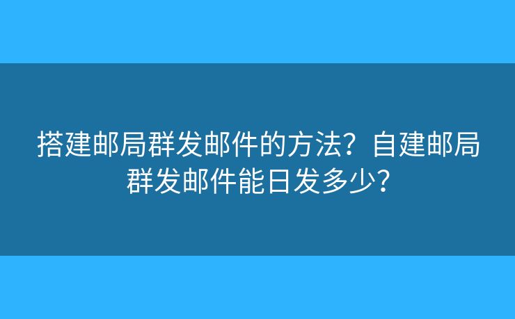 搭建郵局群發(fā)郵件的方法？自建郵局群發(fā)郵件能日發(fā)多少？