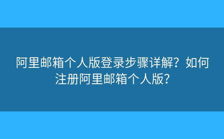 阿里郵箱個人版登錄步驟詳解？如何注冊阿里郵箱個人版？