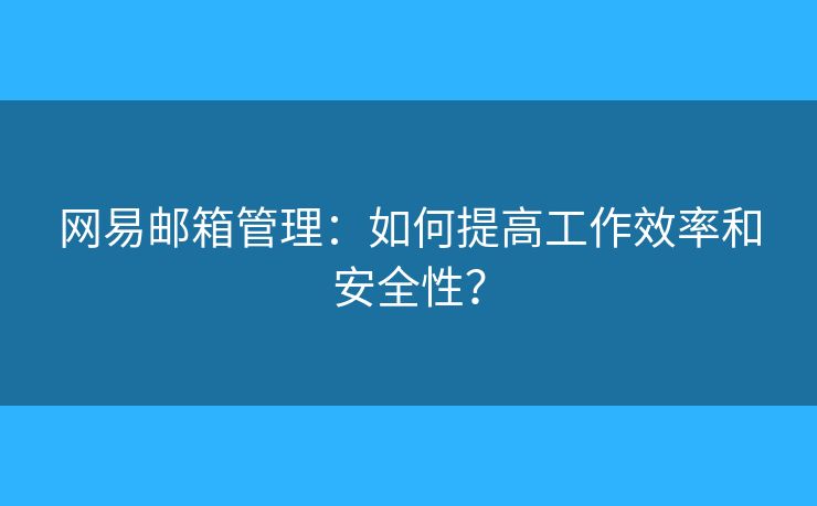 網(wǎng)易郵箱管理：如何提高工作效率和安全性？