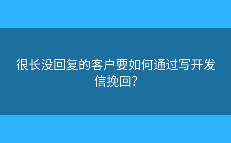 很長沒回復(fù)的客戶要如何通過寫開發(fā)信挽回？