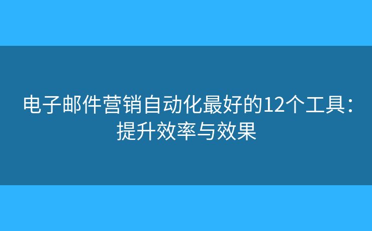 電子郵件營銷自動(dòng)化最好的12個(gè)工具：提升效率與效果
