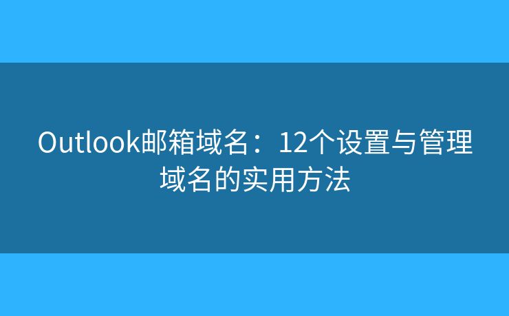 Outlook郵箱域名：12個(gè)設(shè)置與管理域名的實(shí)用方法