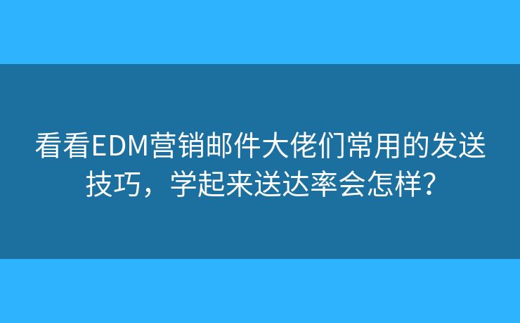 看看EDM營銷郵件大佬們常用的發(fā)送技巧，學(xué)起來送達(dá)率會怎樣？