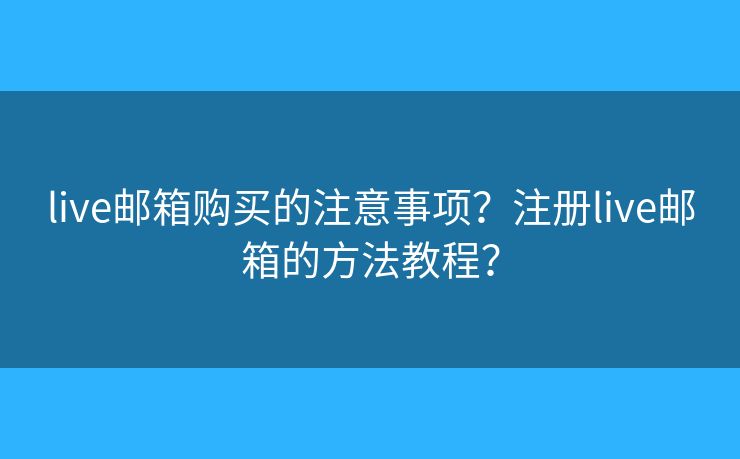 live郵箱購(gòu)買(mǎi)的注意事項(xiàng)？注冊(cè)live郵箱的方法教程？